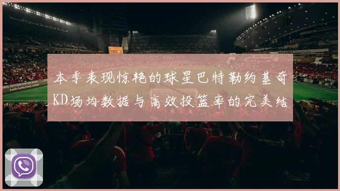 本季表现惊艳的球星巴特勒约基奇KD场均数据与高效投篮率的完美结合