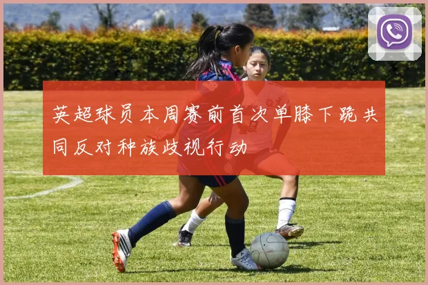 英超球员本周赛前首次单膝下跪共同反对种族歧视行动
