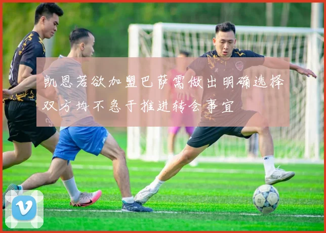 凯恩若欲加盟巴萨需做出明确选择双方均不急于推进转会事宜
