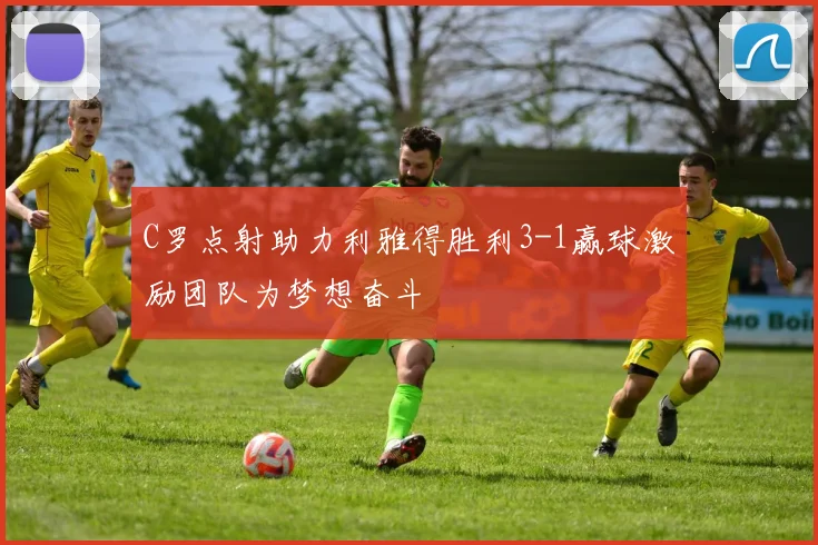 C罗点射助力利雅得胜利3-1赢球激励团队为梦想奋斗