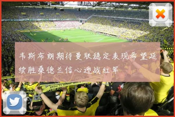 韦斯布朗期待曼联稳定表现希望延续胜桑德兰信心迎战红军