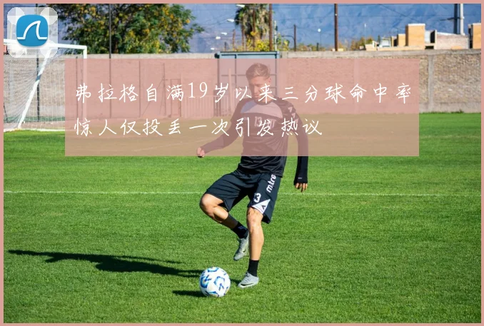 弗拉格自满19岁以来三分球命中率惊人仅投丢一次引发热议