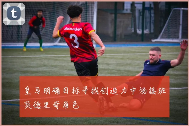 皇马明确目标寻找创造力中场接班莫德里奇角色