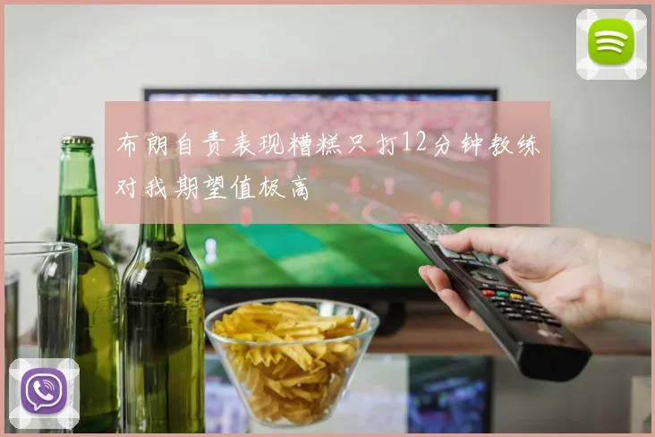布朗自责表现糟糕只打12分钟教练对我期望值极高
