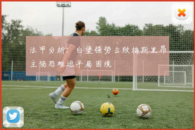 法甲分析：白堡强势击败梅斯里昂主场恐难逃平局困境