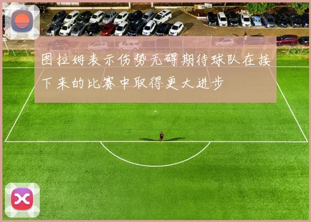 图拉姆表示伤势无碍期待球队在接下来的比赛中取得更大进步