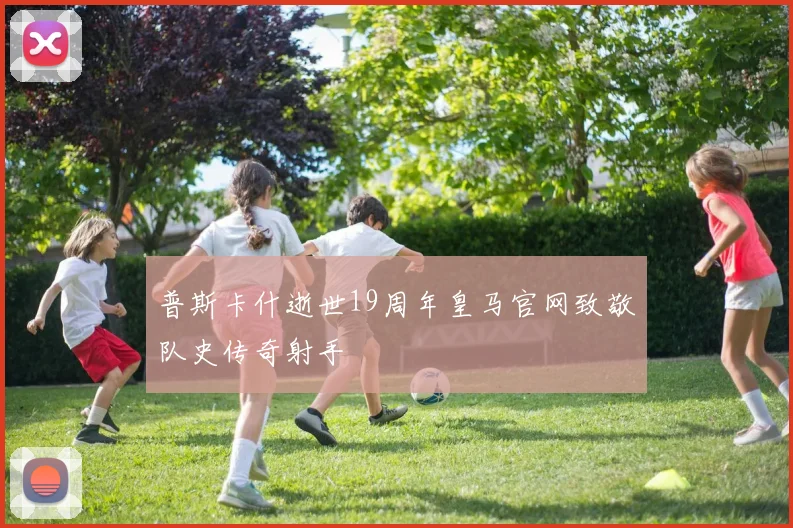普斯卡什逝世19周年皇马官网致敬队史传奇射手