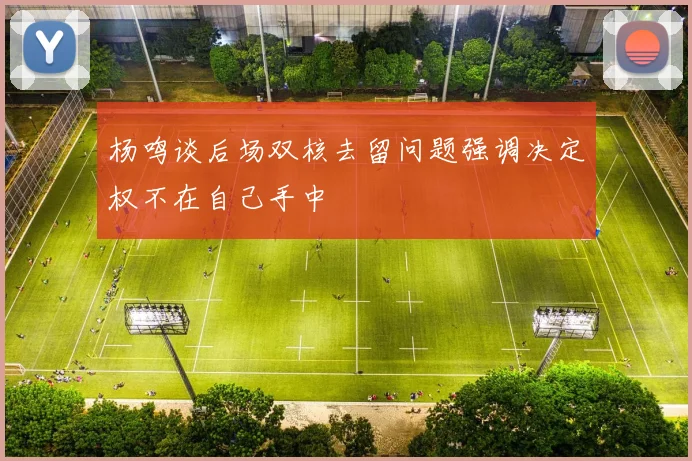 杨鸣谈后场双核去留问题强调决定权不在自己手中