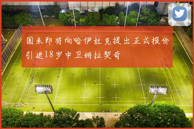 国米即将向哈伊杜克提出正式报价引进18岁中卫姆拉契奇