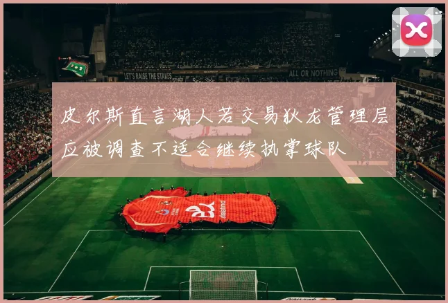 皮尔斯直言湖人若交易狄龙管理层应被调查不适合继续执掌球队