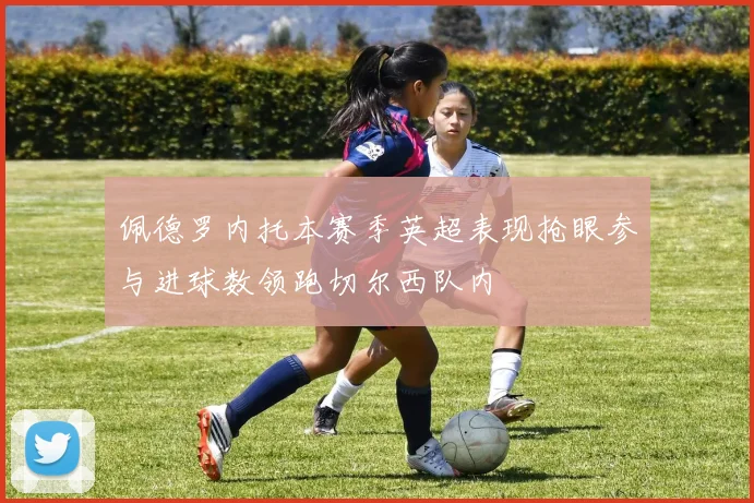 佩德罗内托本赛季英超表现抢眼参与进球数领跑切尔西队内