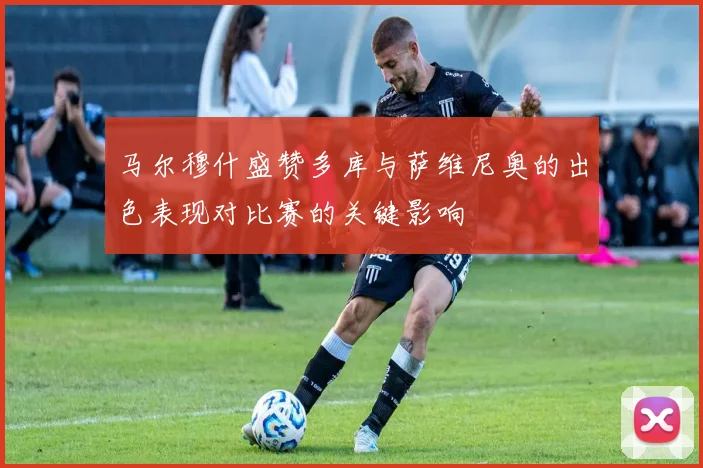 马尔穆什盛赞多库与萨维尼奥的出色表现对比赛的关键影响