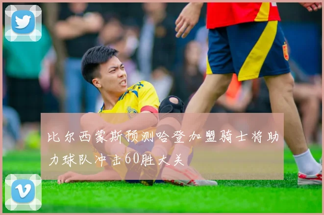 比尔西蒙斯预测哈登加盟骑士将助力球队冲击60胜大关