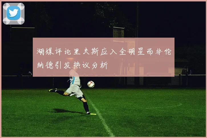 湖媒评论里夫斯应入全明星而非伦纳德引发热议分析