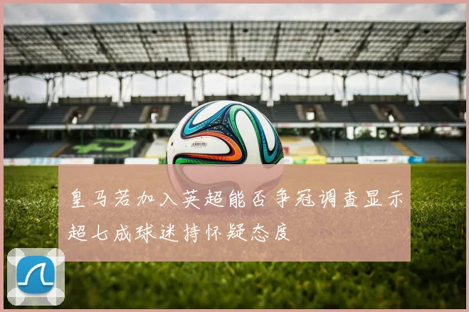 皇马若加入英超能否争冠调查显示超七成球迷持怀疑态度