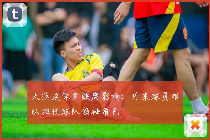 大范谈保罗缺席影响：外来球员难以担任球队领袖角色