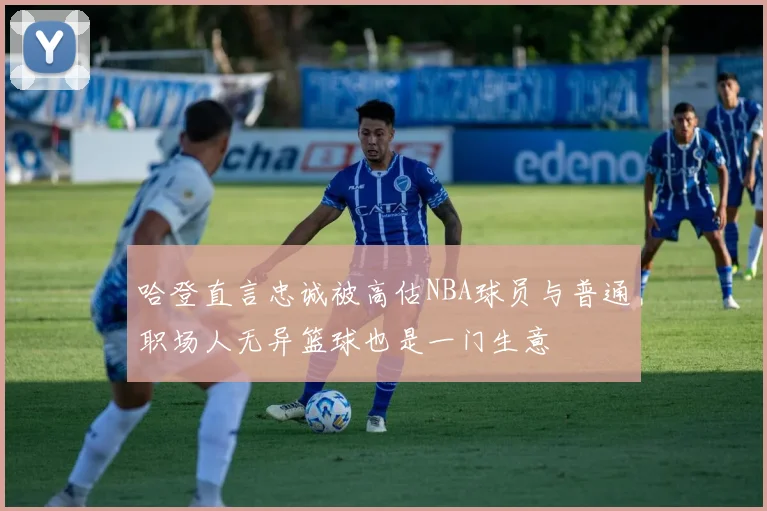 哈登直言忠诚被高估NBA球员与普通职场人无异篮球也是一门生意