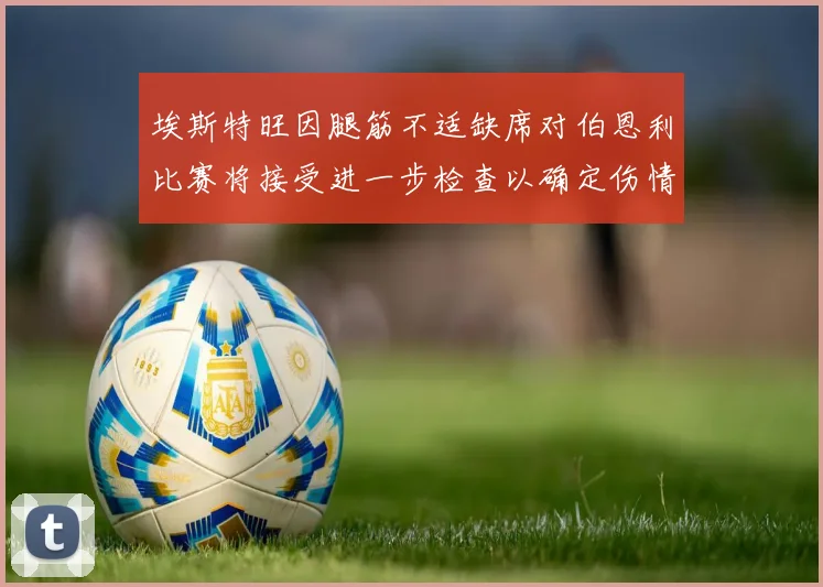 埃斯特旺因腿筋不适缺席对伯恩利比赛将接受进一步检查以确定伤情