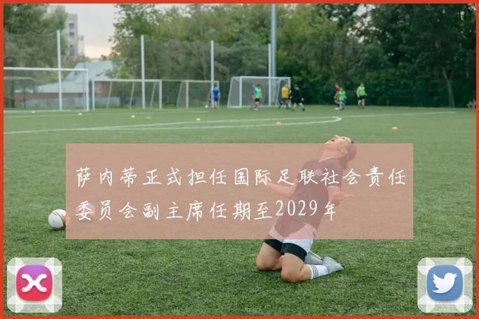 萨内蒂正式担任国际足联社会责任委员会副主席任期至2029年