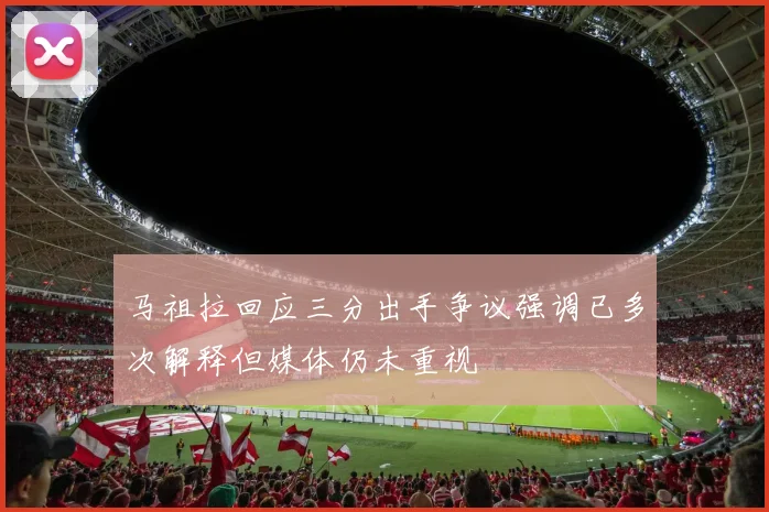 马祖拉回应三分出手争议强调已多次解释但媒体仍未重视