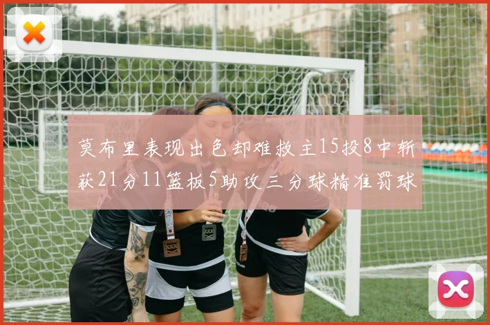 莫布里表现出色却难救主15投8中斩获21分11篮板5助攻三分球精准罚球失准