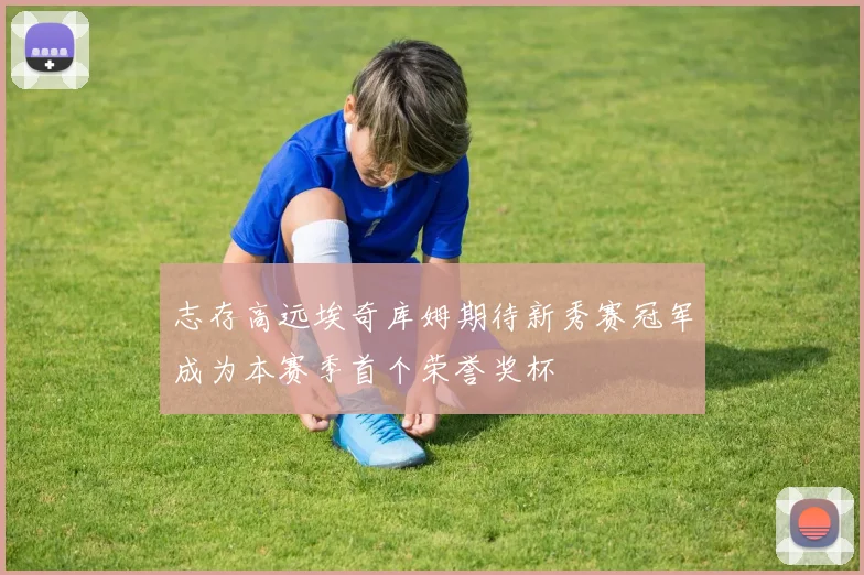 志存高远埃奇库姆期待新秀赛冠军成为本赛季首个荣誉奖杯