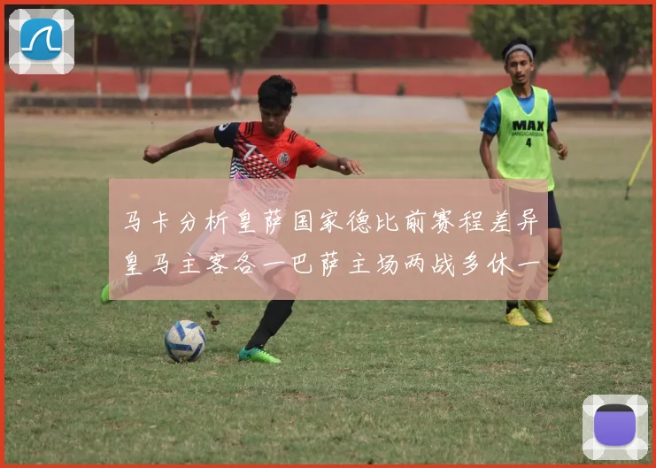 马卡分析皇萨国家德比前赛程差异皇马主客各一巴萨主场两战多休一天