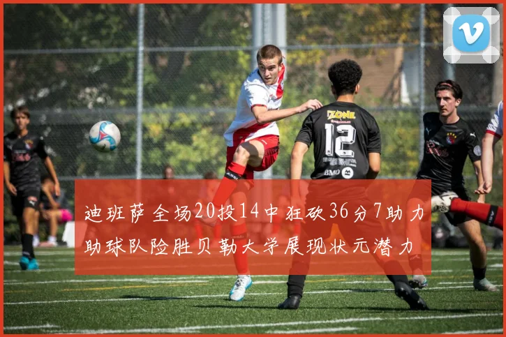 迪班萨全场20投14中狂砍36分7助力助球队险胜贝勒大学展现状元潜力