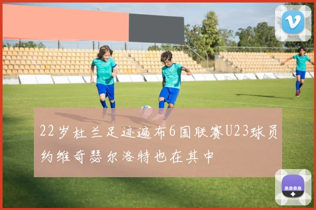 22岁杜兰足迹遍布6国联赛U23球员约维奇瑟尔洛特也在其中