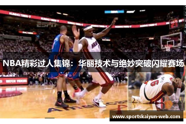 NBA精彩过人集锦：华丽技术与绝妙突破闪耀赛场