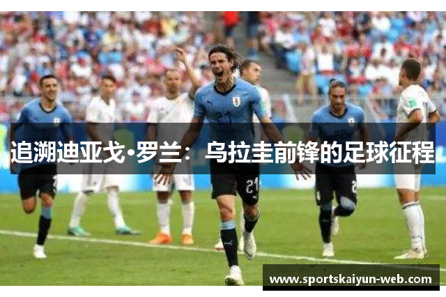 追溯迪亚戈·罗兰：乌拉圭前锋的足球征程