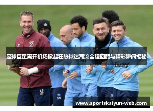 足球巨星离开机场掀起狂热球迷潮流全程回顾与精彩瞬间揭秘