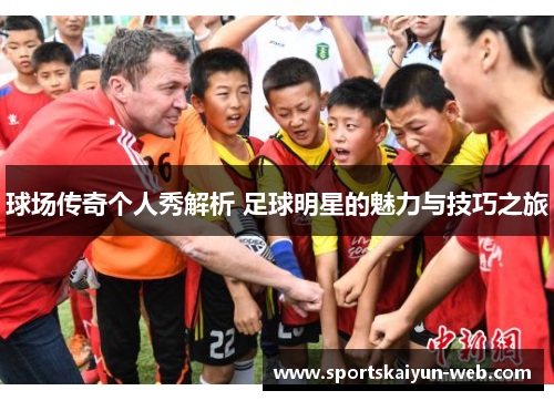 球场传奇个人秀解析 足球明星的魅力与技巧之旅