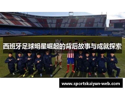 西班牙足球明星崛起的背后故事与成就探索