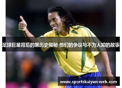 足球巨星背后的黑历史揭秘 他们的争议与不为人知的故事