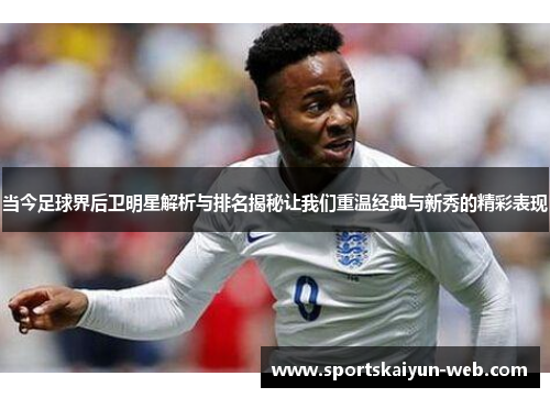 当今足球界后卫明星解析与排名揭秘让我们重温经典与新秀的精彩表现