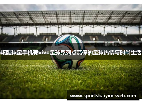 炫酷球星手机壳vivo足球系列点亮你的足球热情与时尚生活