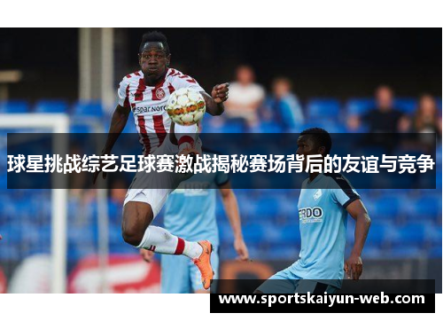 球星挑战综艺足球赛激战揭秘赛场背后的友谊与竞争