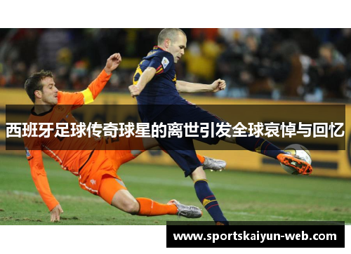 西班牙足球传奇球星的离世引发全球哀悼与回忆