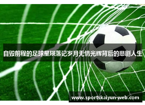 自毁前程的足球星陨落记岁月无情光辉背后的悲剧人生