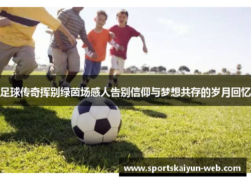 足球传奇挥别绿茵场感人告别信仰与梦想共存的岁月回忆