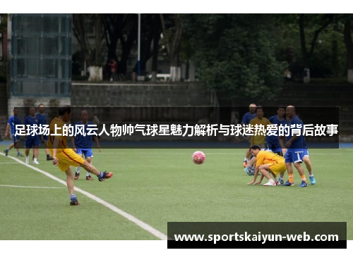 足球场上的风云人物帅气球星魅力解析与球迷热爱的背后故事