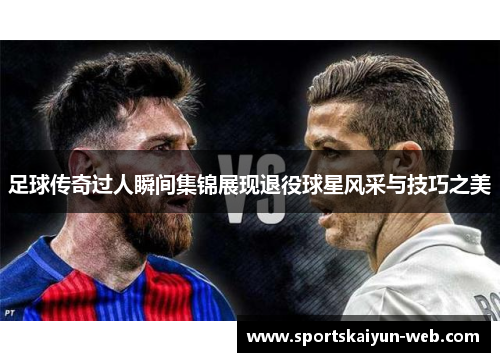 足球传奇过人瞬间集锦展现退役球星风采与技巧之美