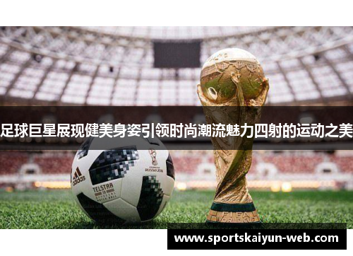 足球巨星展现健美身姿引领时尚潮流魅力四射的运动之美