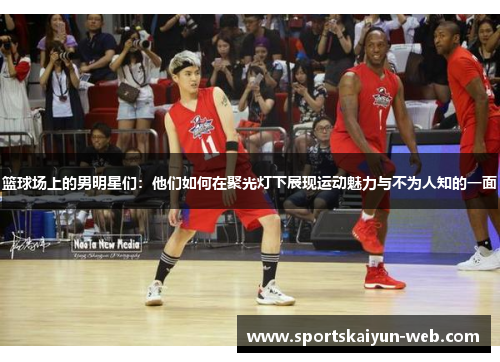 篮球场上的男明星们：他们如何在聚光灯下展现运动魅力与不为人知的一面