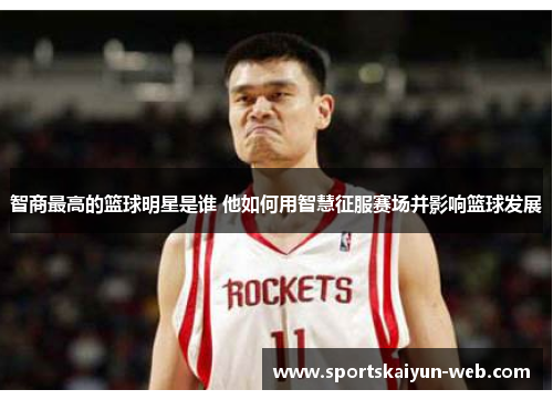智商最高的篮球明星是谁 他如何用智慧征服赛场并影响篮球发展