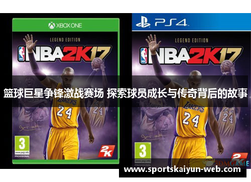 篮球巨星争锋激战赛场 探索球员成长与传奇背后的故事