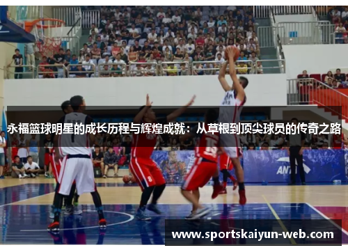 永福篮球明星的成长历程与辉煌成就：从草根到顶尖球员的传奇之路
