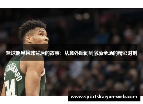 篮球明星捡球背后的故事：从意外瞬间到激励全场的精彩时刻