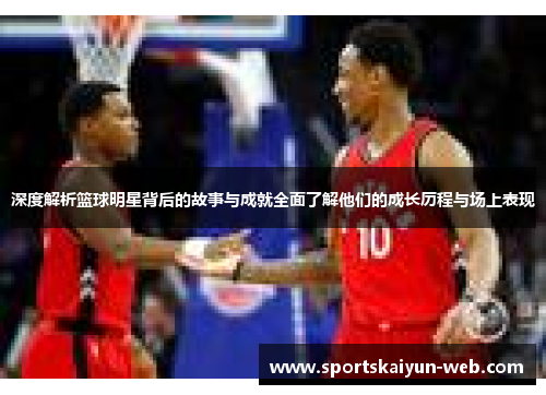 深度解析篮球明星背后的故事与成就全面了解他们的成长历程与场上表现